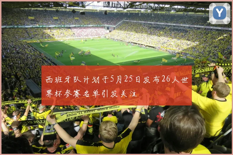 西班牙队计划于5月25日发布26人世界杯参赛名单引发关注