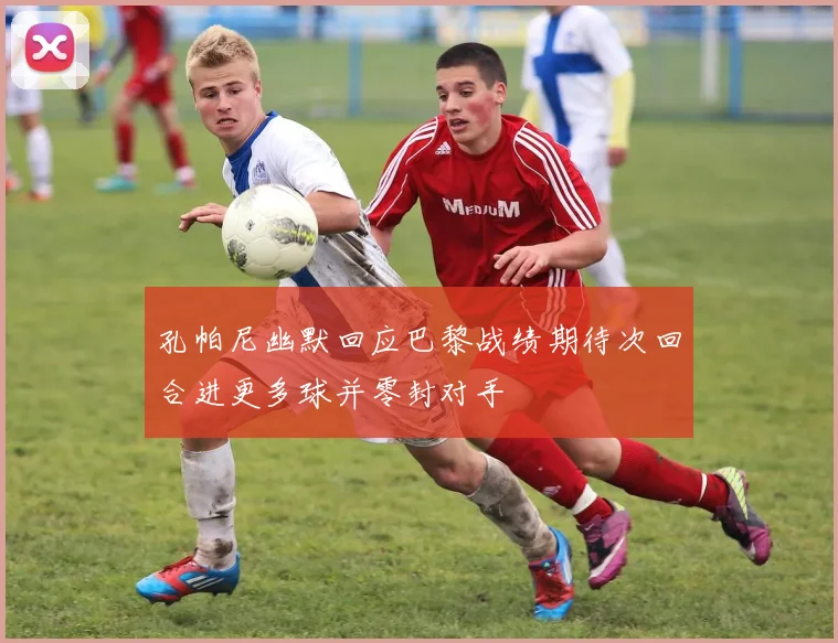 孔帕尼幽默回应巴黎战绩期待次回合进更多球并零封对手