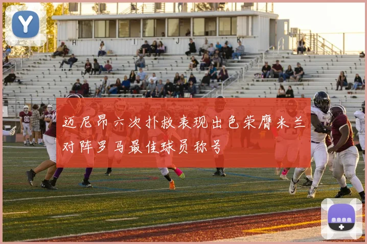 迈尼昂六次扑救表现出色荣膺米兰对阵罗马最佳球员称号