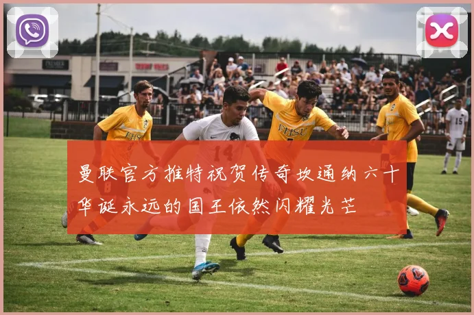 曼联官方推特祝贺传奇坎通纳六十华诞永远的国王依然闪耀光芒