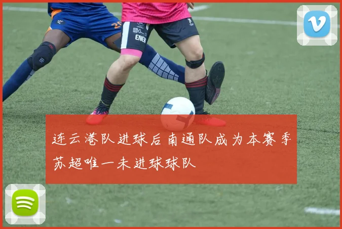 连云港队进球后南通队成为本赛季苏超唯一未进球球队