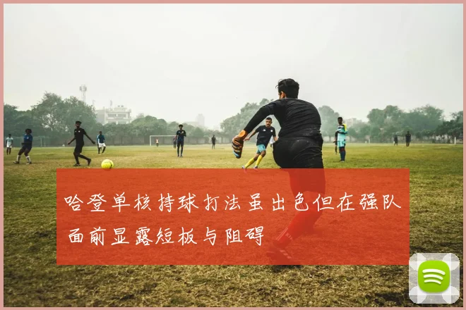 哈登单核持球打法虽出色但在强队面前显露短板与阻碍
