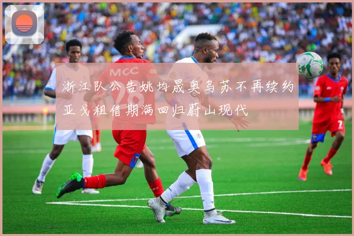 浙江队公告姚均晟奥乌苏不再续约亚戈租借期满回归蔚山现代