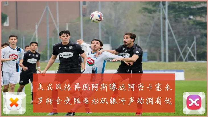 美式风格再现阿斯曝迈阿密卡塞米罗转会受阻洛杉矶银河声称拥有优先签约权