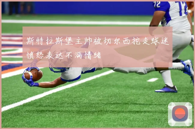 斯特拉斯堡主帅被切尔西挖走球迷愤怒表达不满情绪