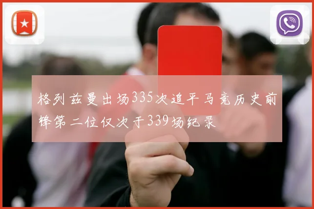 格列兹曼出场335次追平马竞历史前锋第二位仅次于339场纪录