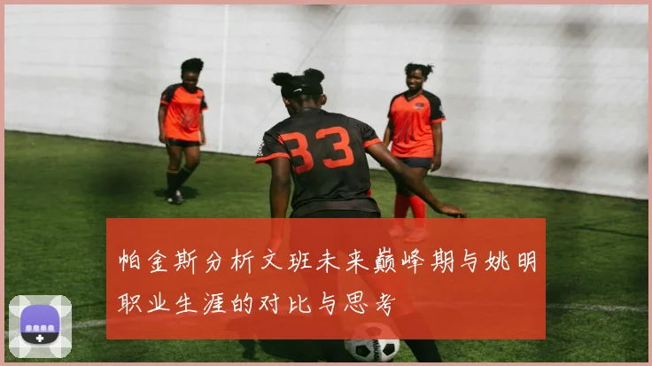帕金斯分析文班未来巅峰期与姚明职业生涯的对比与思考